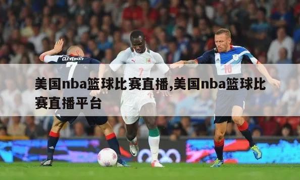 美国nba篮球比赛直播,美国nba篮球比赛直播平台