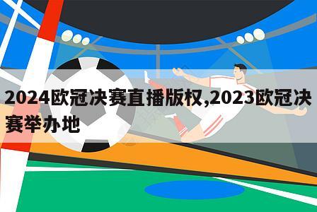 2024欧冠决赛直播版权,2023欧冠决赛举办地