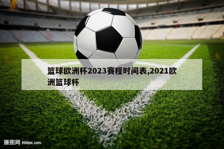 篮球欧洲杯2023赛程时间表,2021欧洲篮球杯