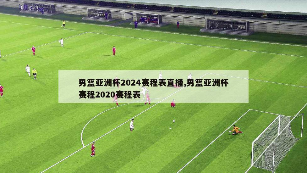 男篮亚洲杯2024赛程表直播,男篮亚洲杯赛程2020赛程表