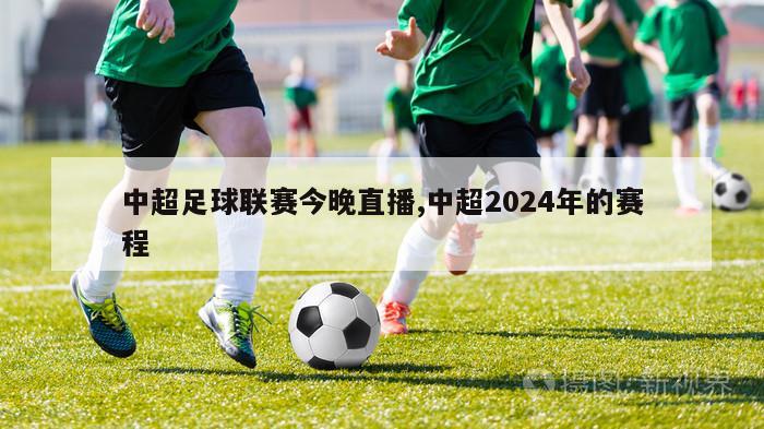 中超足球联赛今晚直播,中超2024年的赛程