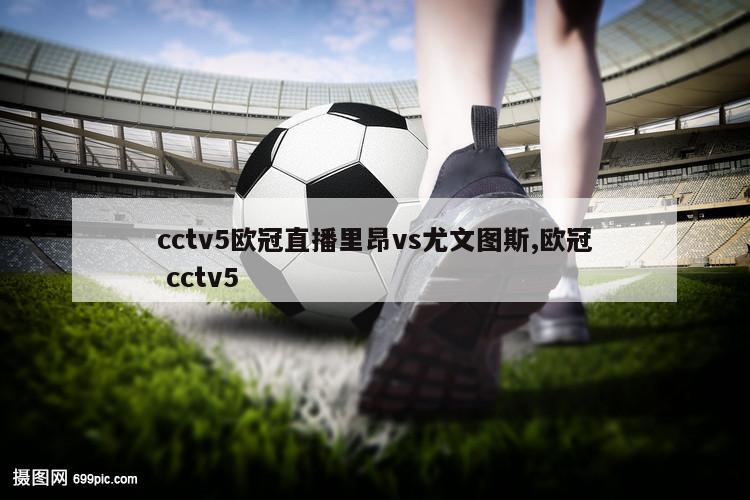 cctv5欧冠直播里昂vs尤文图斯,欧冠 cctv5