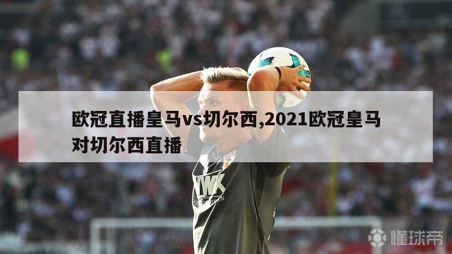 欧冠直播皇马vs切尔西,2021欧冠皇马对切尔西直播