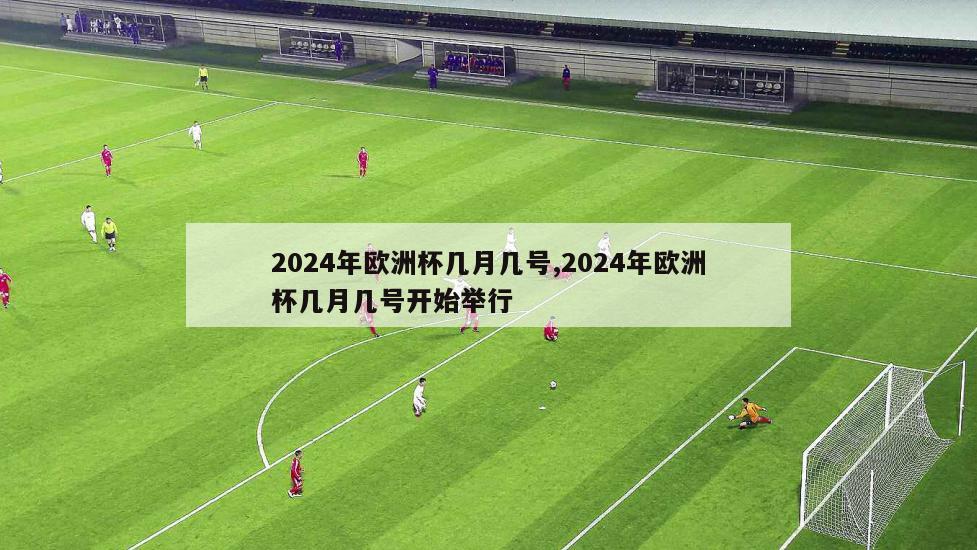 2024年欧洲杯几月几号,2024年欧洲杯几月几号开始举行