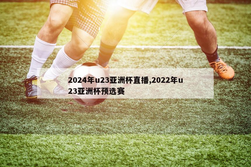 2024年u23亚洲杯直播,2022年u23亚洲杯预选赛