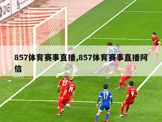 857体育赛事直播,857体育赛事直播阿信