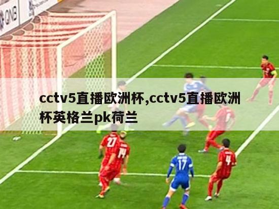 cctv5直播欧洲杯,cctv5直播欧洲杯英格兰pk荷兰