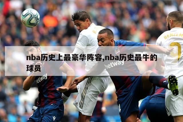 nba历史上最豪华阵容,nba历史最牛的球员