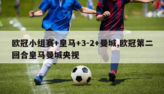 欧冠小组赛+皇马+3-2+曼城,欧冠第二回合皇马曼城央视