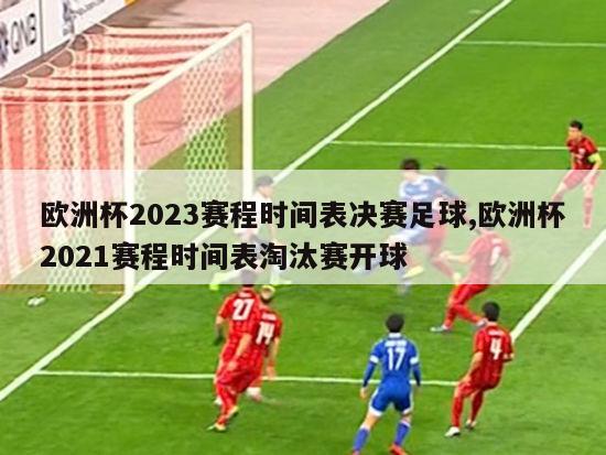 欧洲杯2023赛程时间表决赛足球,欧洲杯2021赛程时间表淘汰赛开球