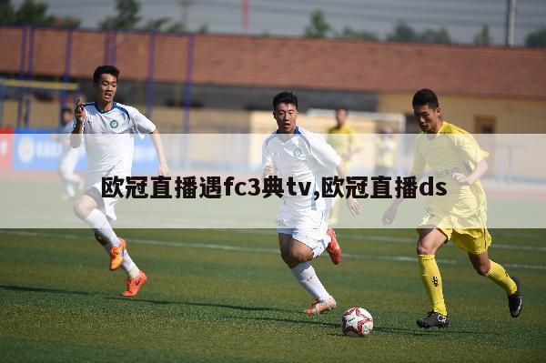 欧冠直播遇fc3典tv,欧冠直播ds